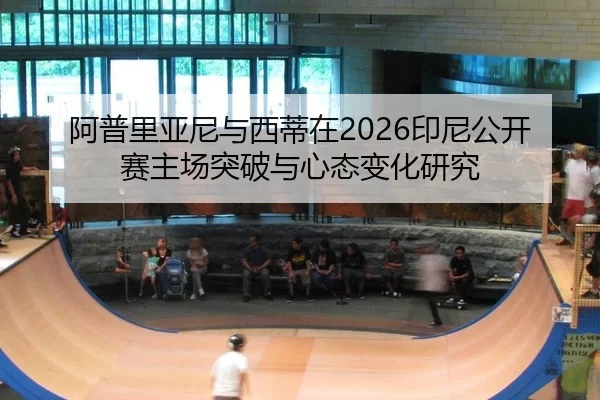 阿普里亚尼与西蒂在2026印尼公开赛主场突破与心态变化研究