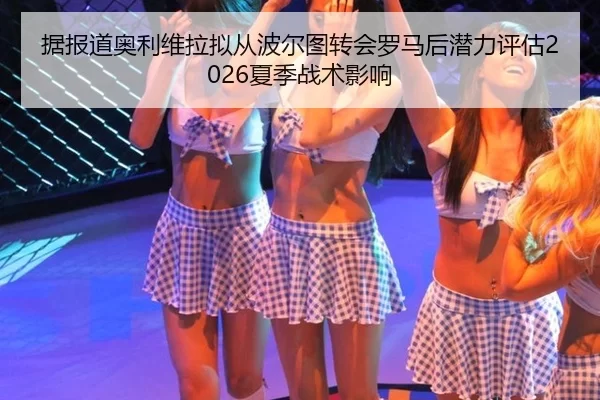 据报道奥利维拉拟从波尔图转会罗马后潜力评估2026夏季战术影响