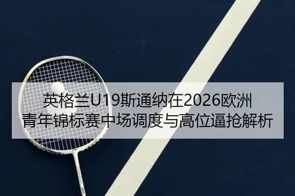 ying-ge-lan-si-tong-na-zai-ou-zhou-qing-nian-jin-biao-sai-zhong-chang-diao-du-yu-gao-wei-bi-qiang-jie-xi-2-106.jpg