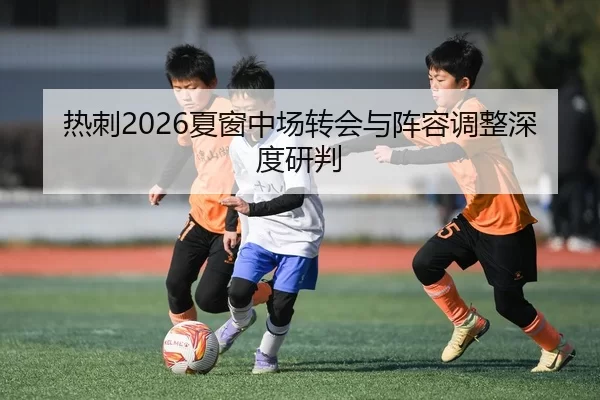 热刺2026夏窗中场转会与阵容调整深度研判