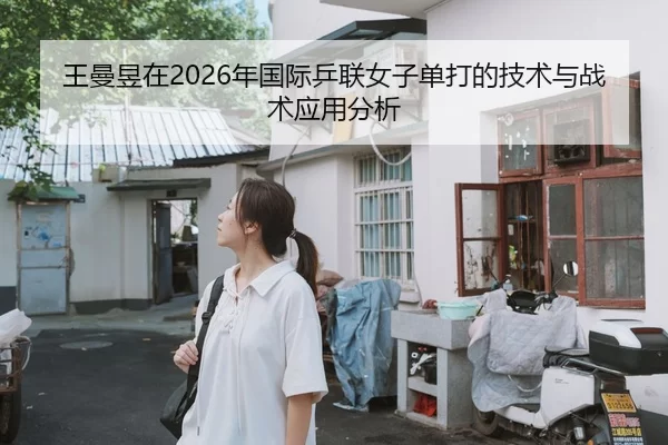 王曼昱在2026年国际乒联女子单打的技术与战术应用分析