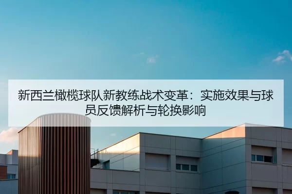 新西兰橄榄球队新教练战术变革：实施效果与球员反馈解析与轮换影响