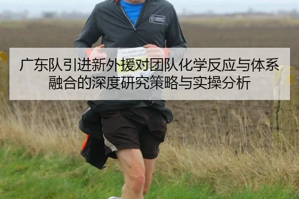 广东队引进新外援对团队化学反应与体系融合的深度研究策略与实操分析