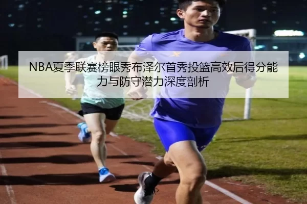 NBA夏季联赛榜眼秀布泽尔首秀投篮高效后得分能力与防守潜力深度剖析
