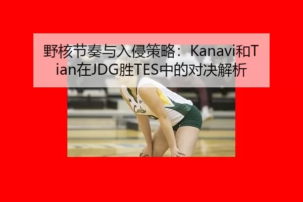 野核节奏与入侵策略：Kanavi和Tian在JDG胜TES中的对决解析