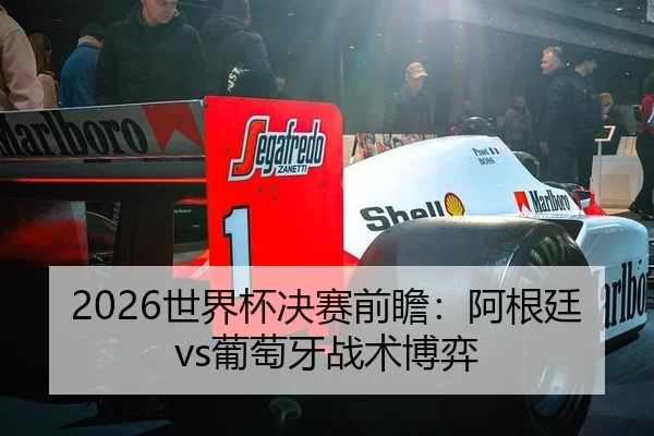 2026世界杯决赛前瞻：阿根廷vs葡萄牙战术博弈