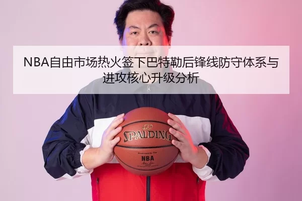 NBA自由市场热火签下巴特勒后锋线防守体系与进攻核心升级分析