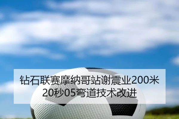 钻石联赛摩纳哥站谢震业200米20秒05弯道技术改进